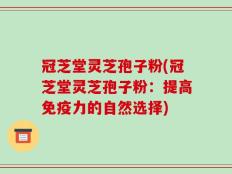 冠芝堂灵芝孢子粉(冠芝堂灵芝孢子粉：提高免疫力的自然选择)