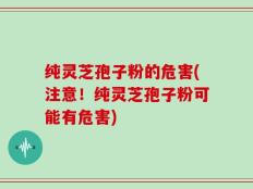 纯灵芝孢子粉的危害(注意！纯灵芝孢子粉可能有危害)