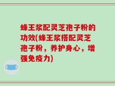 蜂王浆配灵芝孢子粉的功效(蜂王浆搭配灵芝孢子粉，养护身心，增强免疫力)