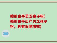 赣州古亭灵芝孢子粉(赣州古亭出产灵芝孢子粉，具有保健功效)