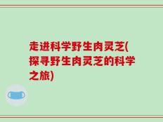 走进科学野生肉灵芝(探寻野生肉灵芝的科学之旅)