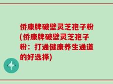 侨康牌破壁灵芝孢子粉(侨康牌破壁灵芝孢子粉：打通健康养生通道的好选择)