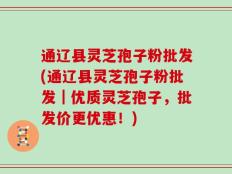 通辽县灵芝孢子粉批发(通辽县灵芝孢子粉批发｜优质灵芝孢子，批发价更优惠！)