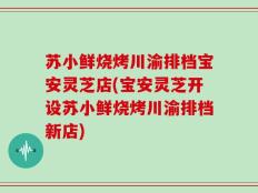 苏小鲜烧烤川渝排档宝安灵芝店(宝安灵芝开设苏小鲜烧烤川渝排档新店)