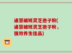 通慧破班灵芝孢子粉(通慧破班灵芝孢子粉，强效养生佳品)