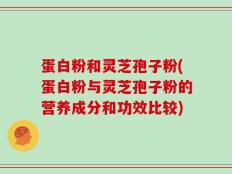 蛋白粉和灵芝孢子粉(蛋白粉与灵芝孢子粉的营养成分和功效比较)