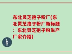 东北灵芝孢子粉厂(东北灵芝孢子粉厂新标题：东北灵芝孢子粉生产厂家介绍)