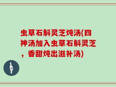 虫草石斛灵芝炖汤(四神汤加入虫草石斛灵芝，香甜炖出滋补汤)