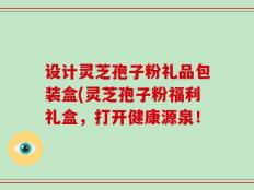 设计灵芝孢子粉礼品包装盒(灵芝孢子粉福利礼盒，打开健康源泉！