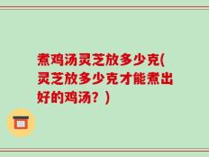 煮鸡汤灵芝放多少克(灵芝放多少克才能煮出好的鸡汤？)