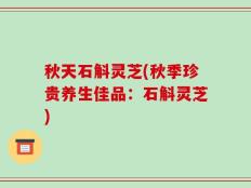 秋天石斛灵芝(秋季珍贵养生佳品：石斛灵芝)
