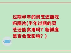 过期半年的灵芝还能吃吗图片(半年过期的灵芝还能食用吗？新鲜度是否会受影响？)