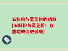 石斛粉与灵芝粉的功效(石斛粉与灵芝粉：双重功效促进健康)