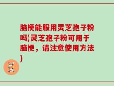 脑梗能服用灵芝孢子粉吗(灵芝孢子粉可用于脑梗，请注意使用方法)