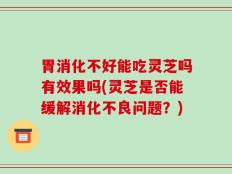 胃消化不好能吃灵芝吗有效果吗(灵芝是否能缓解消化不良问题？)