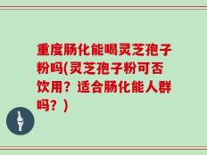 重度肠化能喝灵芝孢子粉吗(灵芝孢子粉可否饮用？适合肠化能人群吗？)
