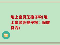 地上皇灵芝孢子粉(地上皇灵芝孢子粉：保健良方)
