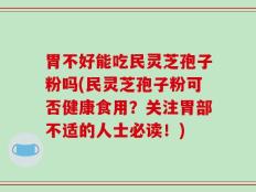 胃不好能吃民灵芝孢子粉吗(民灵芝孢子粉可否健康食用？关注胃部不适的人士必读！)