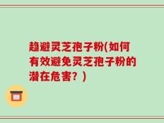 趋避灵芝孢子粉(如何有效避免灵芝孢子粉的潜在危害？)