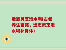 远志灵芝泡水喝(古老养生宝藏，远志灵芝泡水喝补身体)