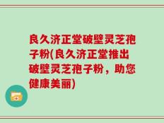 良久济正堂破壁灵芝孢子粉(良久济正堂推出破壁灵芝孢子粉，助您健康美丽)