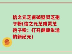 信之元芝甫破壁灵芝孢子粉(信之元芝甫灵芝孢子粉：打开健康生活的新纪元)