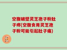 空腹破壁灵芝孢子粉肚子疼(空腹食用灵芝孢子粉可能引起肚子痛)