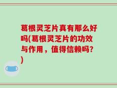 葛根灵芝片真有那么好吗(葛根灵芝片的功效与作用，值得信赖吗？)