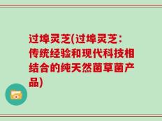 过埠灵芝(过埠灵芝：传统经验和现代科技相结合的纯天然菌草菌产品)