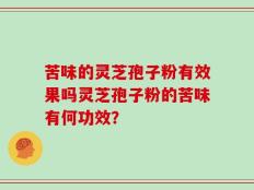 苦味的灵芝孢子粉有效果吗灵芝孢子粉的苦味有何功效？