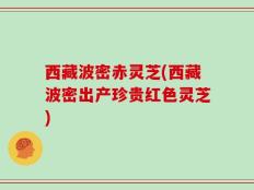 西藏波密赤灵芝(西藏波密出产珍贵红色灵芝)
