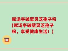 赋汤亭破壁灵芝孢子粉(赋汤亭破壁灵芝孢子粉，享受健康生活！)