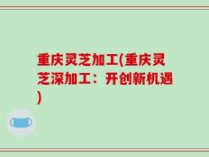 重庆灵芝加工(重庆灵芝深加工：开创新机遇)
