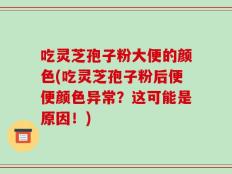 吃灵芝孢子粉大便的颜色(吃灵芝孢子粉后便便颜色异常？这可能是原因！)