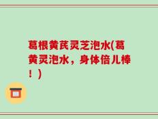 葛根黄芪灵芝泡水(葛黄灵泡水，身体倍儿棒！)