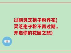 过期灵芝孢子粉养花(灵芝孢子粉不再过期，开启你的花园之旅)