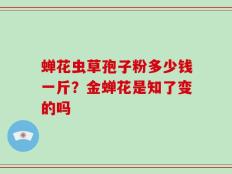 蝉花虫草孢子粉多少钱一斤？金蝉花是知了变的吗