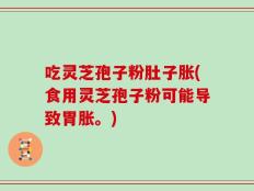 吃灵芝孢子粉肚子胀(食用灵芝孢子粉可能导致胃胀。)