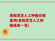 贵阳灵芝人工种植价格查询(贵阳灵芝人工种植成本一览)