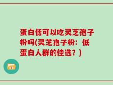 蛋白低可以吃灵芝孢子粉吗(灵芝孢子粉：低蛋白人群的佳选？)