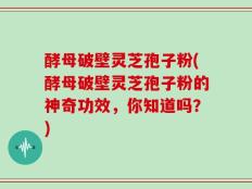 酵母破壁灵芝孢子粉(酵母破壁灵芝孢子粉的神奇功效，你知道吗？)