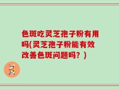 色斑吃灵芝孢子粉有用吗(灵芝孢子粉能有效改善色斑问题吗？)