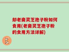 却老斋灵芝孢子粉如何食用(老斋灵芝孢子粉的食用方法详解)