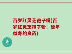 百岁红灵芝孢子粉(百岁红灵芝孢子粉：延年益寿的良药)
