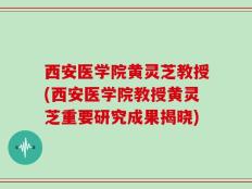 西安医学院黄灵芝教授(西安医学院教授黄灵芝重要研究成果揭晓)