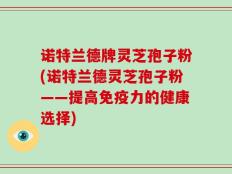 诺特兰德牌灵芝孢子粉(诺特兰德灵芝孢子粉——提高免疫力的健康选择)