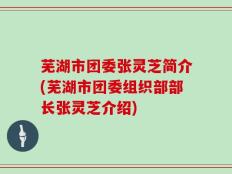 芜湖市团委张灵芝简介(芜湖市团委组织部部长张灵芝介绍)