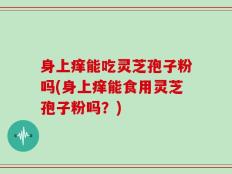 身上痒能吃灵芝孢子粉吗(身上痒能食用灵芝孢子粉吗？)