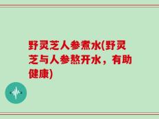 野灵芝人参煮水(野灵芝与人参熬开水，有助健康)