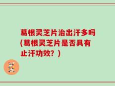 葛根灵芝片治出汗多吗(葛根灵芝片是否具有止汗功效？)